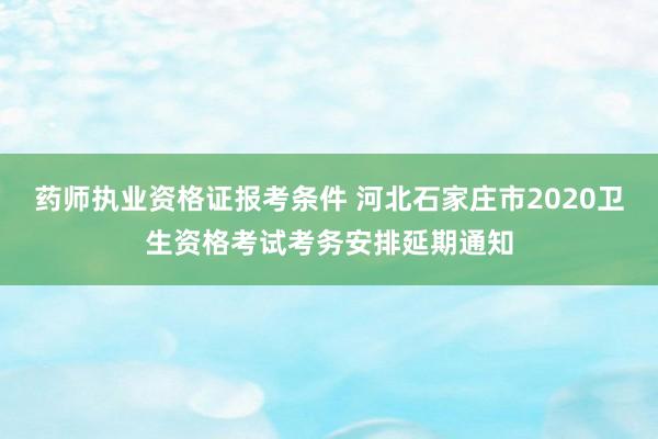 药师执业资格证报考条件 河北石家庄市2020卫生资格考试考务安排延期通知