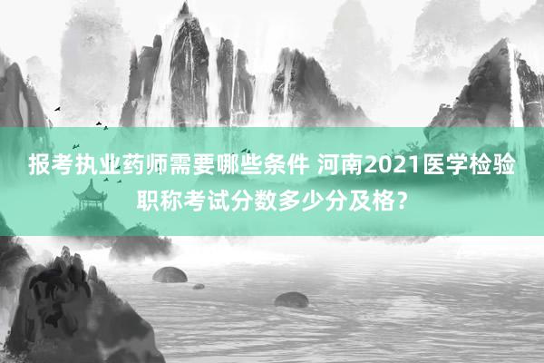 报考执业药师需要哪些条件 河南2021医学检验职称考试分数多少分及格？