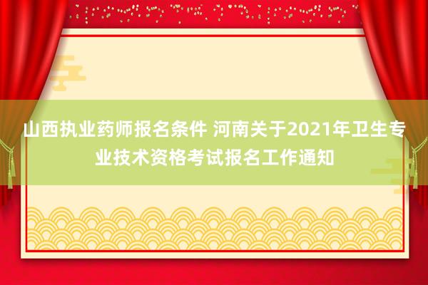 山西执业药师报名条件 河南关于2021年卫生专业技术资格考试报名工作通知