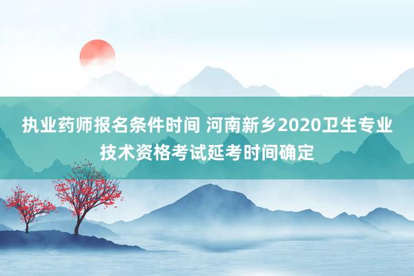 执业药师报名条件时间 河南新乡2020卫生专业技术资格考试延考时间确定