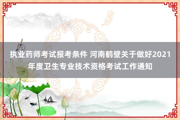执业药师考试报考条件 河南鹤壁关于做好2021年度卫生专业技术资格考试工作通知