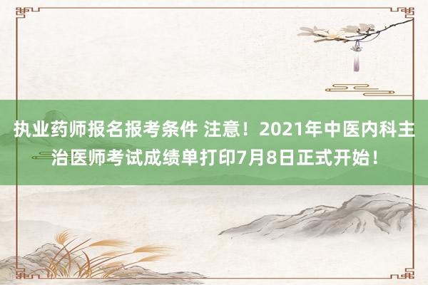 执业药师报名报考条件 注意！2021年中医内科主治医师考试成绩单打印7月8日正式开始！