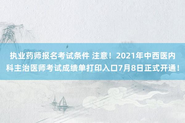 执业药师报名考试条件 注意！2021年中西医内科主治医师考试成绩单打印入口7月8日正式开通！