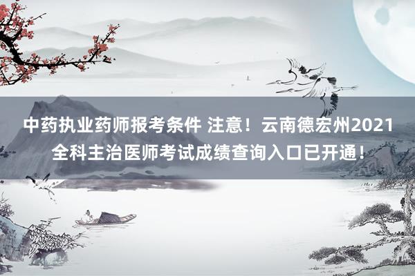 中药执业药师报考条件 注意！云南德宏州2021全科主治医师考试成绩查询入口已开通！
