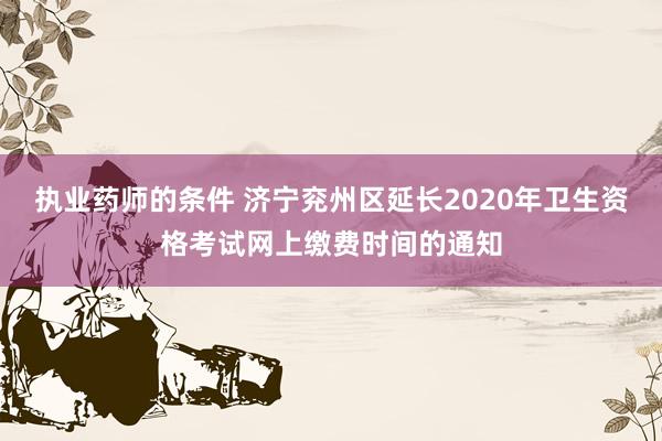 执业药师的条件 济宁兖州区延长2020年卫生资格考试网上缴费时间的通知