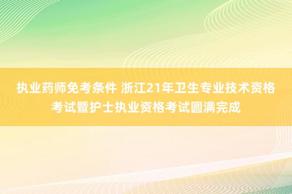执业药师免考条件 浙江21年卫生专业技术资格考试暨护士执业资格考试圆满完成