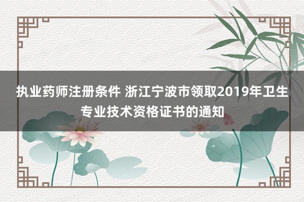 执业药师注册条件 浙江宁波市领取2019年卫生专业技术资格证书的通知
