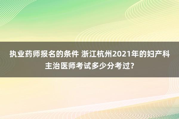 执业药师报名的条件 浙江杭州2021年的妇产科主治医师考试多少分考过？