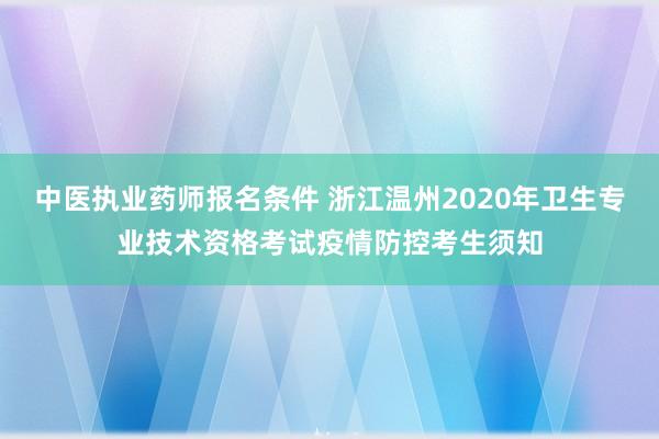 中医执业药师报名条件 浙江温州2020年卫生专业技术资格考试疫情防控考生须知