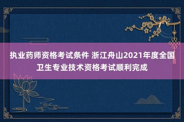 执业药师资格考试条件 浙江舟山2021年度全国卫生专业技术资格考试顺利完成