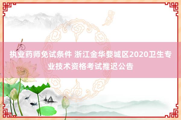 执业药师免试条件 浙江金华婺城区2020卫生专业技术资格考试推迟公告