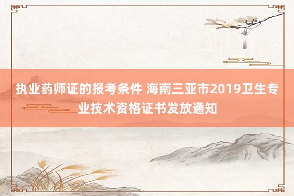执业药师证的报考条件 海南三亚市2019卫生专业技术资格证书发放通知