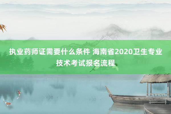 执业药师证需要什么条件 海南省2020卫生专业技术考试报名流程