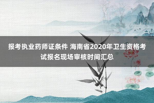 报考执业药师证条件 海南省2020年卫生资格考试报名现场审核时间汇总