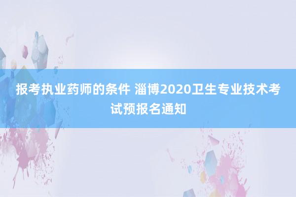报考执业药师的条件 淄博2020卫生专业技术考试预报名通知
