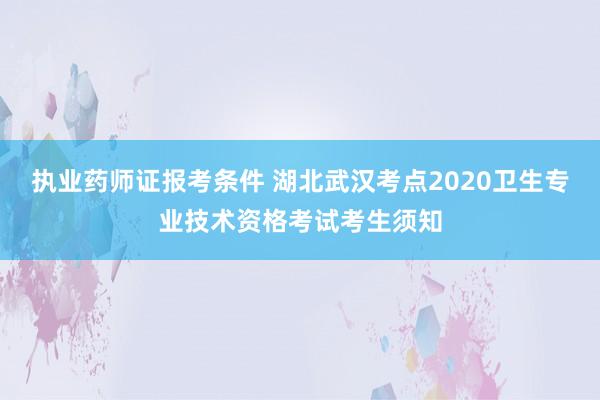 执业药师证报考条件 湖北武汉考点2020卫生专业技术资格考试考生须知