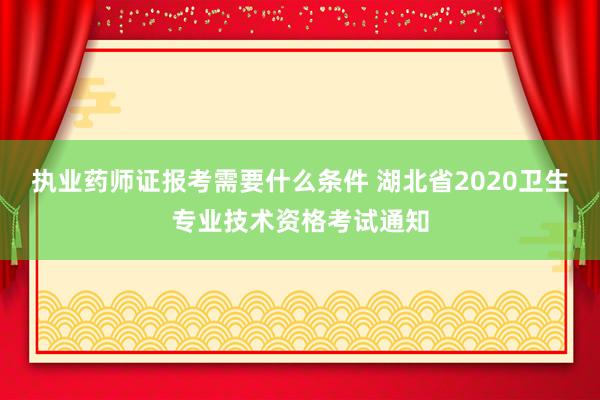执业药师证报考需要什么条件 湖北省2020卫生专业技术资格考试通知