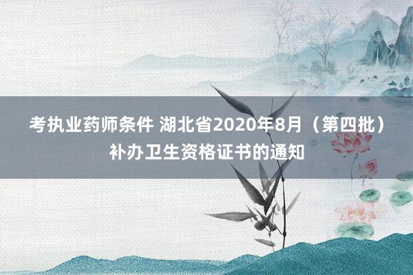 考执业药师条件 湖北省2020年8月（第四批）补办卫生资格证书的通知