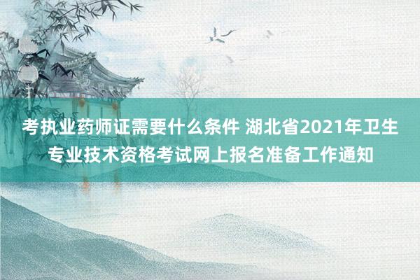 考执业药师证需要什么条件 湖北省2021年卫生专业技术资格考试网上报名准备工作通知