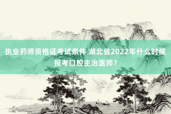 执业药师资格证考试条件 湖北省2022年什么时候报考口腔主治医师？
