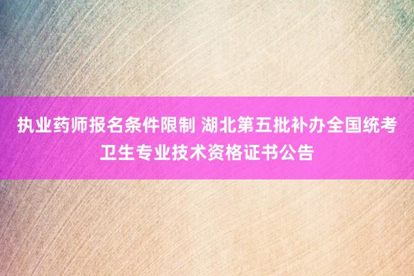 执业药师报名条件限制 湖北第五批补办全国统考卫生专业技术资格证书公告
