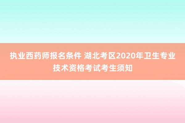 执业西药师报名条件 湖北考区2020年卫生专业技术资格考试考生须知