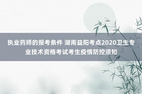 执业药师的报考条件 湖南益阳考点2020卫生专业技术资格考试考生疫情防控须知