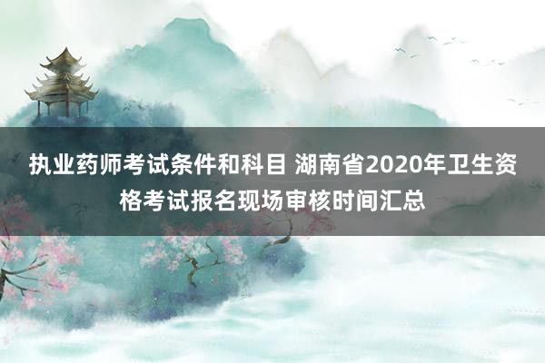 执业药师考试条件和科目 湖南省2020年卫生资格考试报名现场审核时间汇总