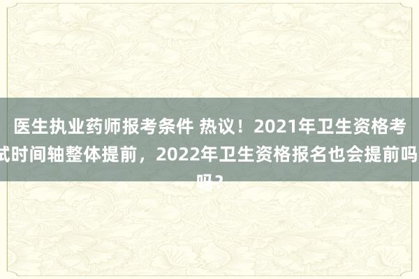 医生执业药师报考条件 热议！2021年卫生资格考试时间轴整体提前，2022年卫生资格报名也会提前吗？
