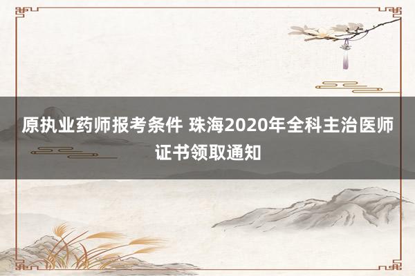 原执业药师报考条件 珠海2020年全科主治医师证书领取通知