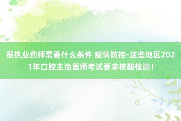 报执业药师需要什么条件 疫情防控-这些地区2021年口腔主治医师考试要求核酸检测！
