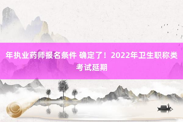 年执业药师报名条件 确定了！2022年卫生职称类考试延期