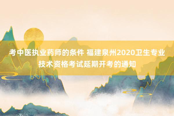 考中医执业药师的条件 福建泉州2020卫生专业技术资格考试延期开考的通知