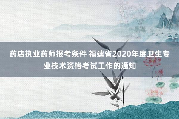药店执业药师报考条件 福建省2020年度卫生专业技术资格考试工作的通知