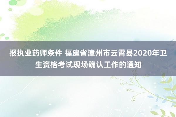报执业药师条件 福建省漳州市云霄县2020年卫生资格考试现场确认工作的通知