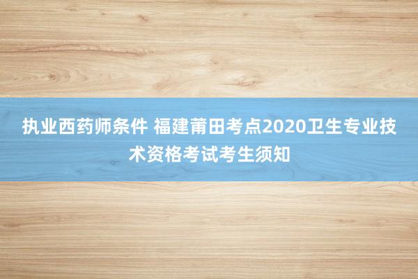 执业西药师条件 福建莆田考点2020卫生专业技术资格考试考生须知