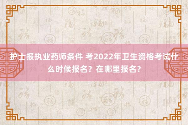 护士报执业药师条件 考2022年卫生资格考试什么时候报名？在哪里报名？