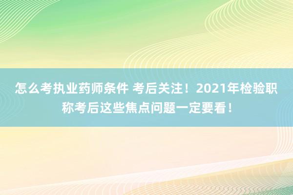 怎么考执业药师条件 考后关注！2021年检验职称考后这些焦点问题一定要看！