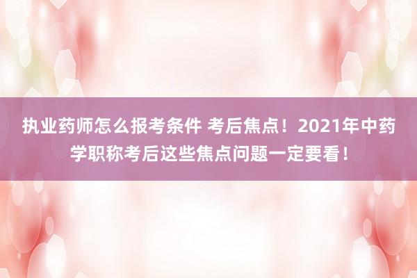 执业药师怎么报考条件 考后焦点！2021年中药学职称考后这些焦点问题一定要看！