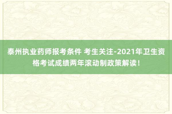 泰州执业药师报考条件 考生关注-2021年卫生资格考试成绩两年滚动制政策解读！