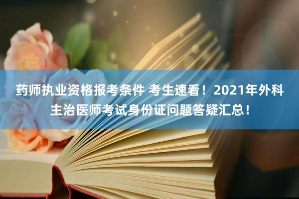 药师执业资格报考条件 考生速看！2021年外科主治医师考试身份证问题答疑汇总！
