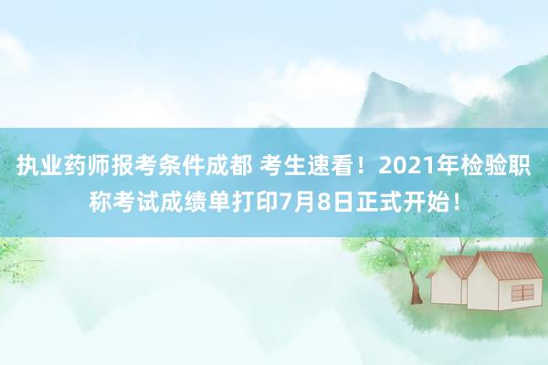 执业药师报考条件成都 考生速看！2021年检验职称考试成绩单打印7月8日正式开始！