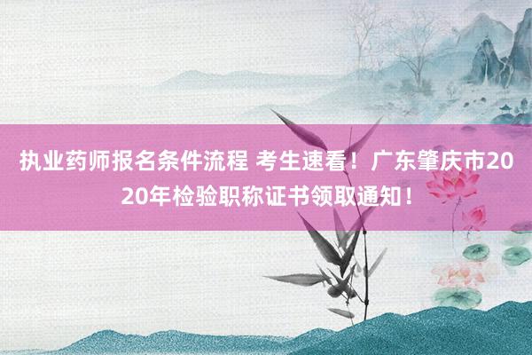 执业药师报名条件流程 考生速看！广东肇庆市2020年检验职称证书领取通知！