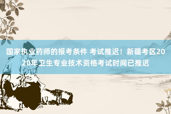 国家执业药师的报考条件 考试推迟！新疆考