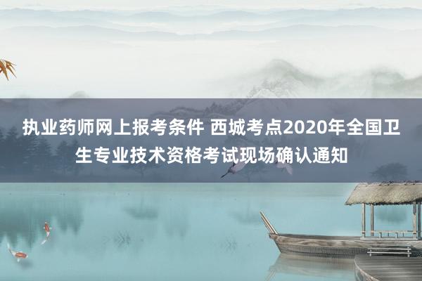 执业药师网上报考条件 西城考点2020年全国卫生专业技术资格考试现场确认通知