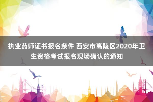 执业药师证书报名条件 西安市高陵区2020年卫生资格考试报名现场确认的通知