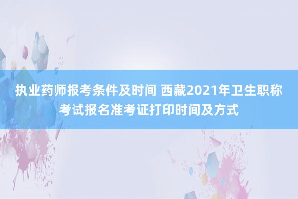 执业药师报考条件及时间 西藏2021年卫生职称考试报名准考证打印时间及方式