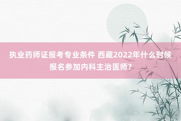 执业药师证报考专业条件 西藏2022年什