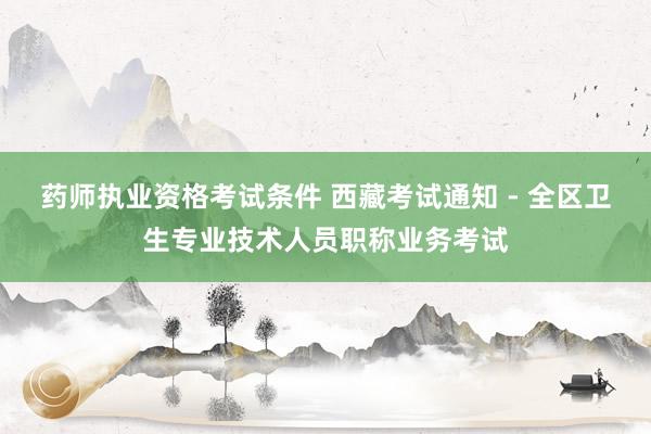 药师执业资格考试条件 西藏考试通知 - 全区卫生专业技术人员职称业务考试