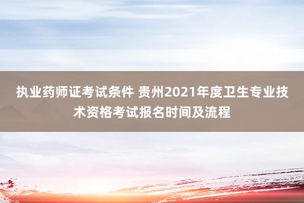 执业药师证考试条件 贵州2021年度卫生专业技术资格考试报名时间及流程